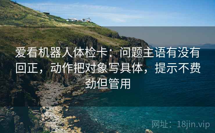 爱看机器人体检卡：问题主语有没有回正，动作把对象写具体，提示不费劲但管用