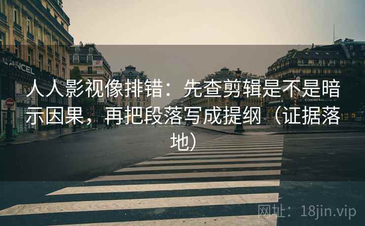 人人影视像排错：先查剪辑是不是暗示因果，再把段落写成提纲（证据落地）