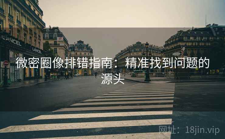 微密圈像排错指南：精准找到问题的源头