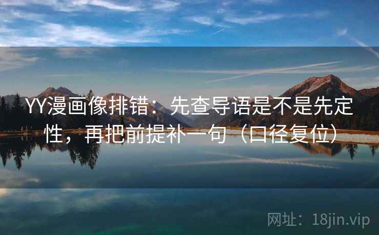 YY漫画像排错：先查导语是不是先定性，再把前提补一句（口径复位）