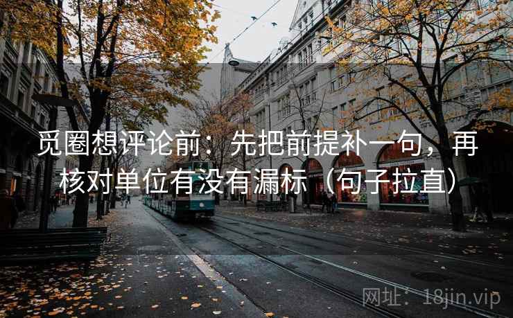 觅圈想评论前：先把前提补一句，再核对单位有没有漏标（句子拉直）