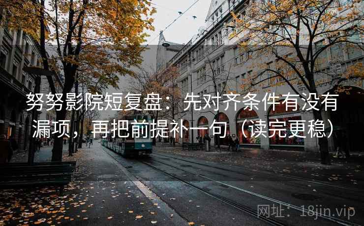 努努影院短复盘：先对齐条件有没有漏项，再把前提补一句（读完更稳）