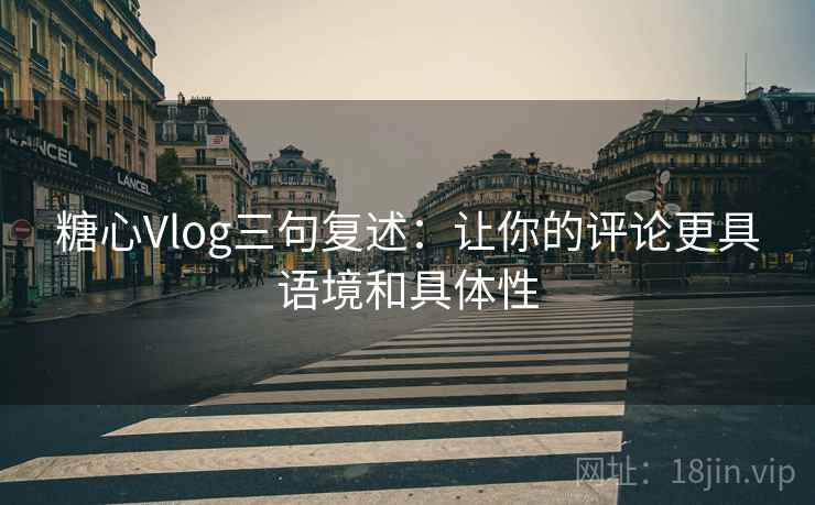 糖心Vlog三句复述：让你的评论更具语境和具体性