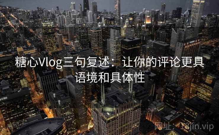 糖心Vlog三句复述：让你的评论更具语境和具体性