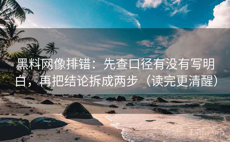 黑料网像排错：先查口径有没有写明白，再把结论拆成两步（读完更清醒）