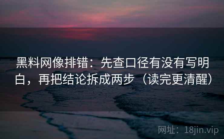 黑料网像排错：先查口径有没有写明白，再把结论拆成两步（读完更清醒）