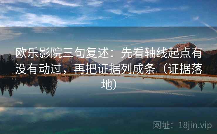 欧乐影院三句复述：先看轴线起点有没有动过，再把证据列成条（证据落地）