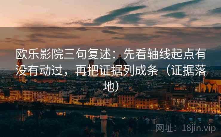 欧乐影院三句复述：先看轴线起点有没有动过，再把证据列成条（证据落地）