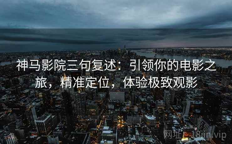 神马影院三句复述：引领你的电影之旅，精准定位，体验极致观影