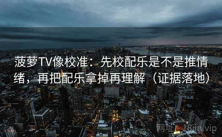 菠萝TV像校准：先校配乐是不是推情绪，再把配乐拿掉再理解（证据落地）
