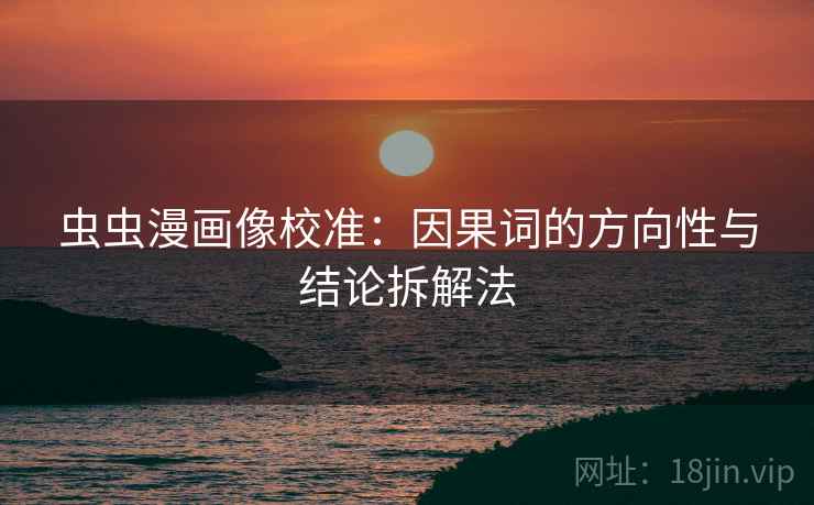 虫虫漫画像校准：因果词的方向性与结论拆解法