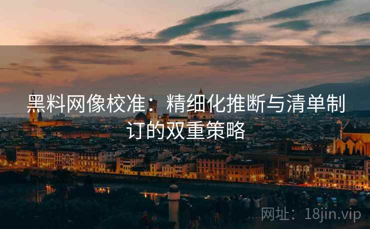 黑料网像校准：精细化推断与清单制订的双重策略