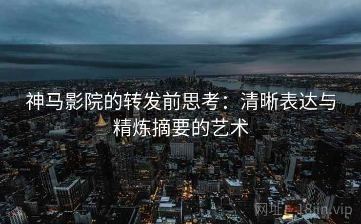神马影院的转发前思考：清晰表达与精炼摘要的艺术