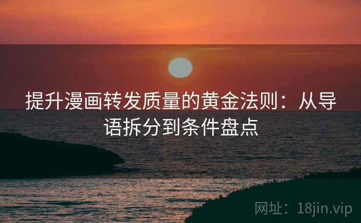提升漫画转发质量的黄金法则：从导语拆分到条件盘点