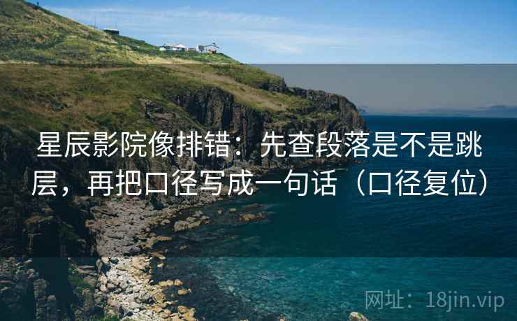 星辰影院像排错：先查段落是不是跳层，再把口径写成一句话（口径复位）
