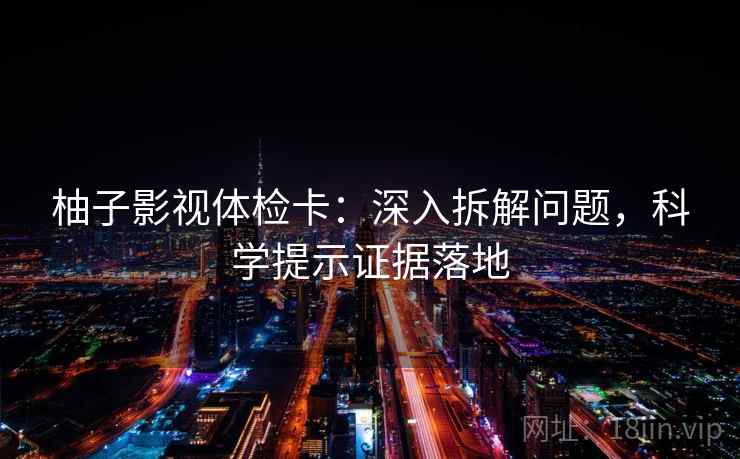 柚子影视体检卡：深入拆解问题，科学提示证据落地