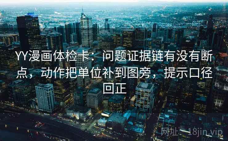 YY漫画体检卡：问题证据链有没有断点，动作把单位补到图旁，提示口径回正