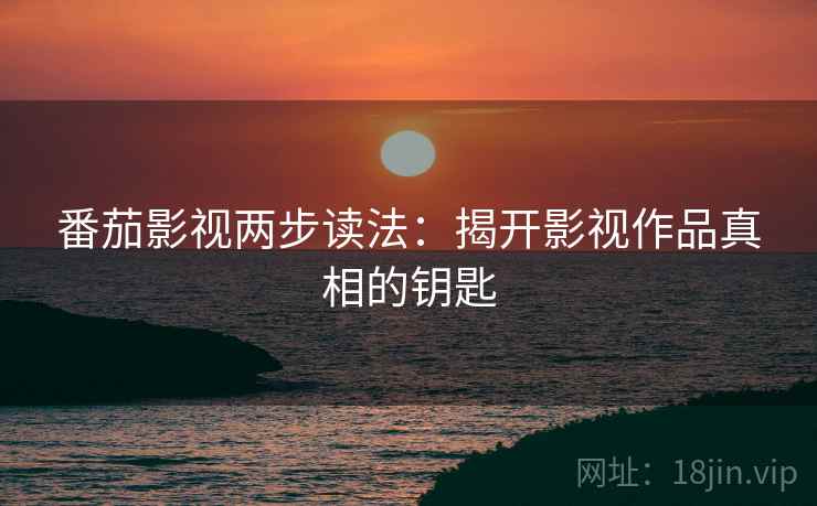 番茄影视两步读法：揭开影视作品真相的钥匙