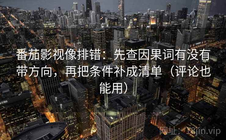 番茄影视像排错：先查因果词有没有带方向，再把条件补成清单（评论也能用）