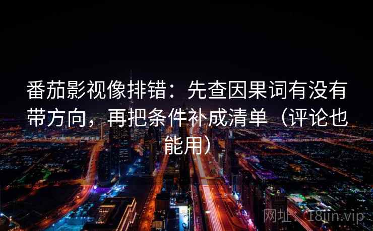 番茄影视像排错：先查因果词有没有带方向，再把条件补成清单（评论也能用）