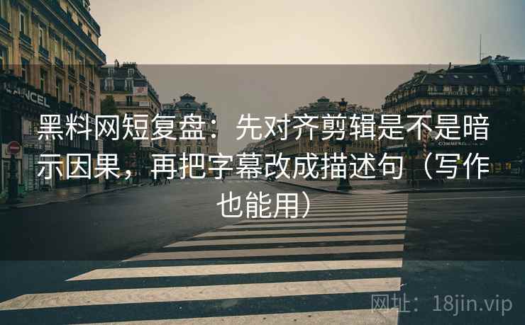 黑料网短复盘：先对齐剪辑是不是暗示因果，再把字幕改成描述句（写作也能用）