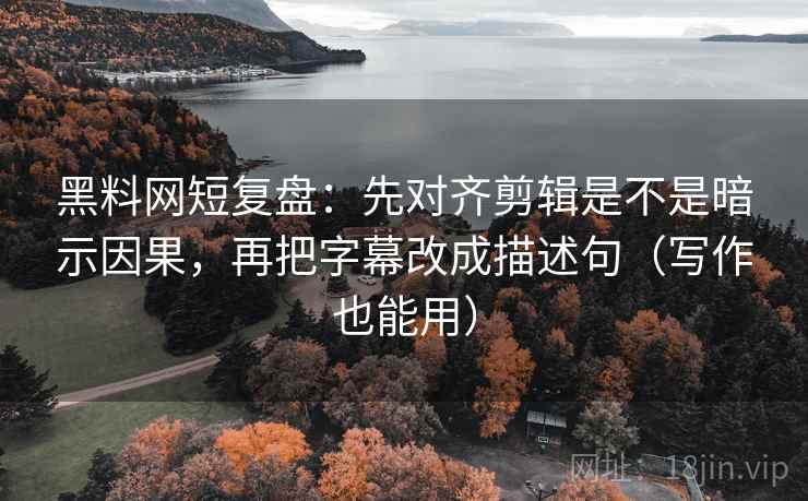 黑料网短复盘：先对齐剪辑是不是暗示因果，再把字幕改成描述句（写作也能用）