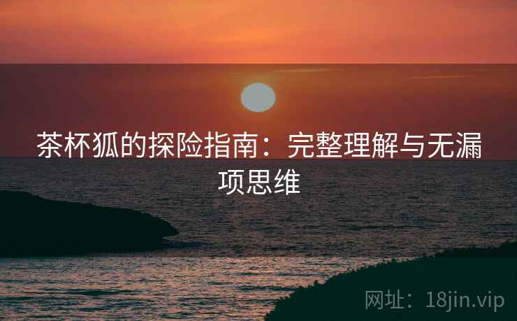 茶杯狐的探险指南：完整理解与无漏项思维