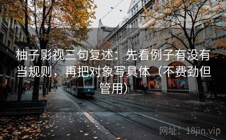 柚子影视三句复述：先看例子有没有当规则，再把对象写具体（不费劲但管用）