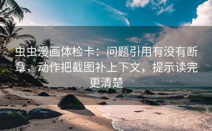 虫虫漫画体检卡：问题引用有没有断章，动作把截图补上下文，提示读完更清楚