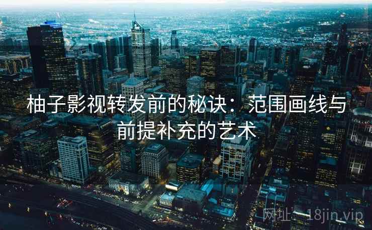 柚子影视转发前的秘诀：范围画线与前提补充的艺术