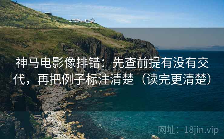 神马电影像排错：先查前提有没有交代，再把例子标注清楚（读完更清楚）