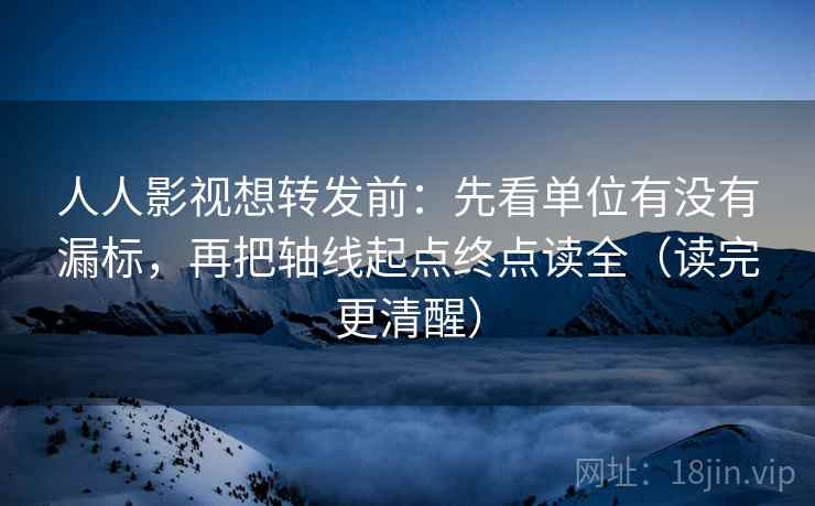 人人影视想转发前：先看单位有没有漏标，再把轴线起点终点读全（读完更清醒）