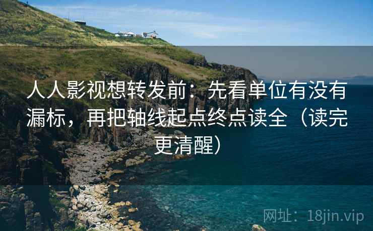 人人影视想转发前：先看单位有没有漏标，再把轴线起点终点读全（读完更清醒）