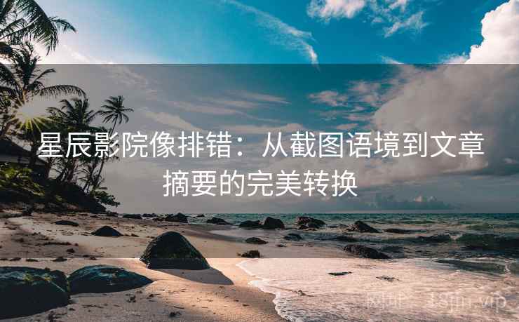 星辰影院像排错：从截图语境到文章摘要的完美转换