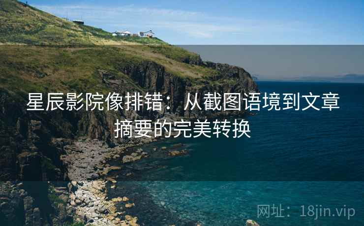星辰影院像排错：从截图语境到文章摘要的完美转换