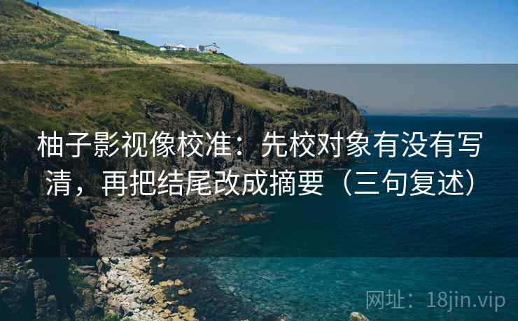 柚子影视像校准：先校对象有没有写清，再把结尾改成摘要（三句复述）