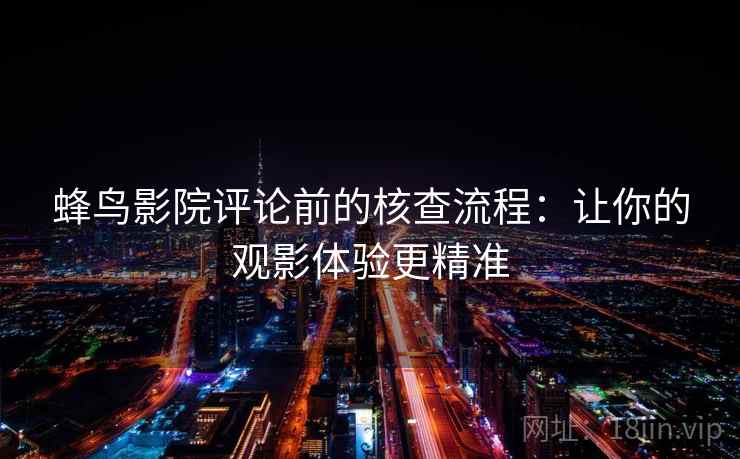 蜂鸟影院评论前的核查流程：让你的观影体验更精准