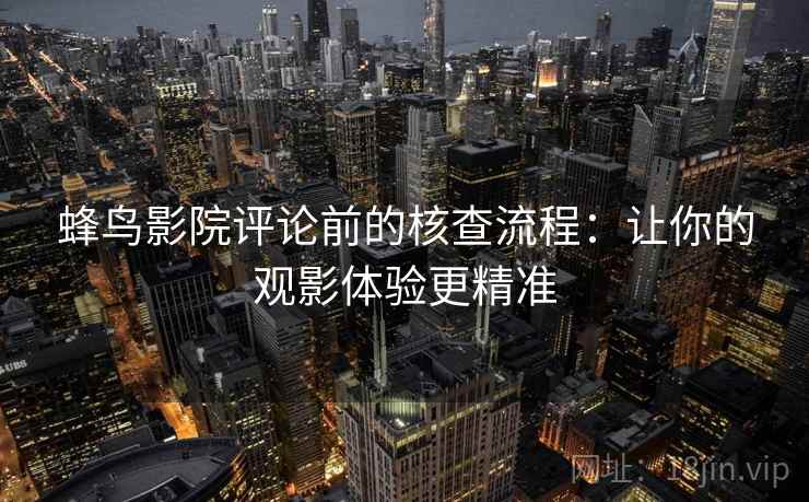 蜂鸟影院评论前的核查流程：让你的观影体验更精准