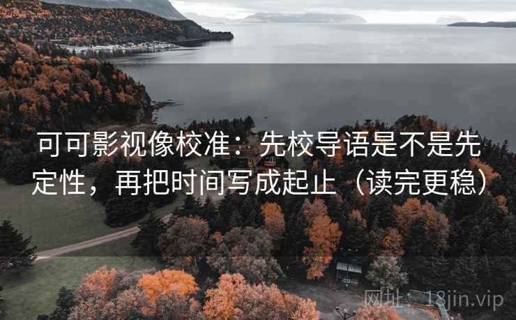 可可影视像校准：先校导语是不是先定性，再把时间写成起止（读完更稳）