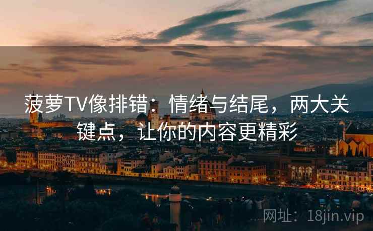 菠萝TV像排错：情绪与结尾，两大关键点，让你的内容更精彩