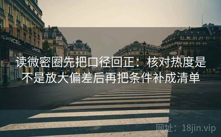 读微密圈先把口径回正：核对热度是不是放大偏差后再把条件补成清单