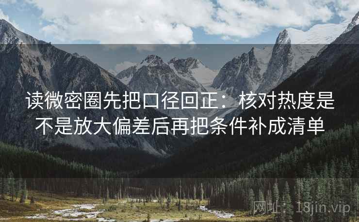 读微密圈先把口径回正：核对热度是不是放大偏差后再把条件补成清单