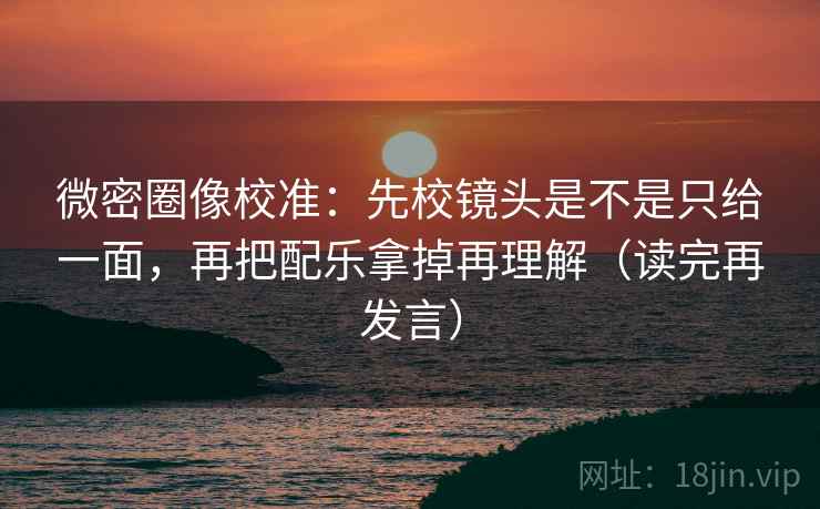 微密圈像校准：先校镜头是不是只给一面，再把配乐拿掉再理解（读完再发言）
