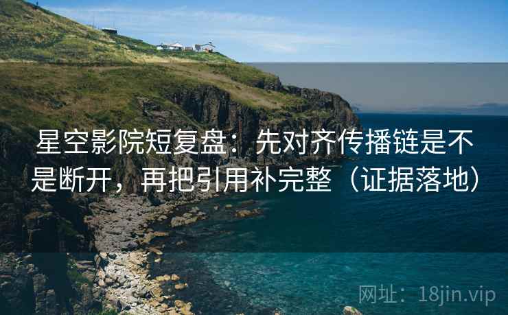 星空影院短复盘：先对齐传播链是不是断开，再把引用补完整（证据落地）