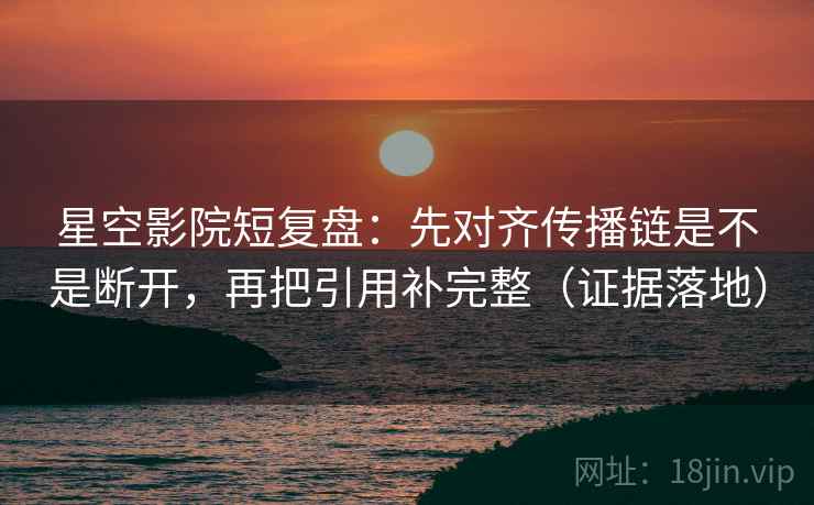 星空影院短复盘：先对齐传播链是不是断开，再把引用补完整（证据落地）