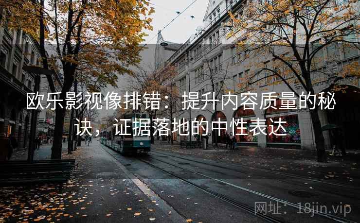 欧乐影视像排错：提升内容质量的秘诀，证据落地的中性表达