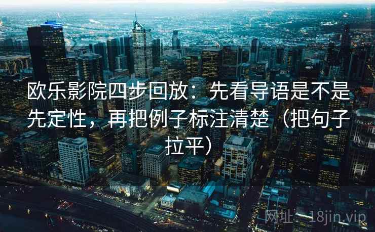 欧乐影院四步回放：先看导语是不是先定性，再把例子标注清楚（把句子拉平）