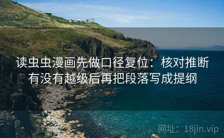 读虫虫漫画先做口径复位：核对推断有没有越级后再把段落写成提纲