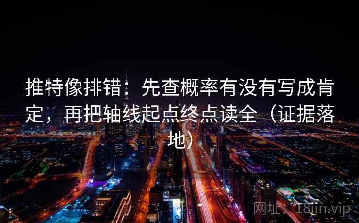 推特像排错：先查概率有没有写成肯定，再把轴线起点终点读全（证据落地）
