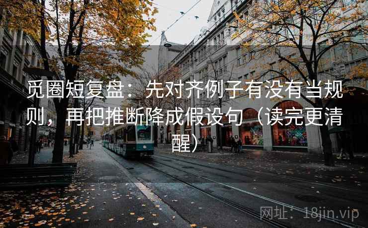 觅圈短复盘：先对齐例子有没有当规则，再把推断降成假设句（读完更清醒）